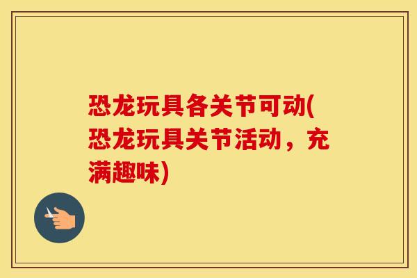 恐龙玩具各关节可动(恐龙玩具关节活动,充满趣味) 恐龙玩具各关节可动(恐龙玩具关节活动,充满趣味)