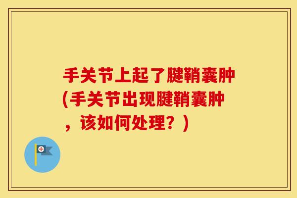 手关节上起了腱鞘囊肿(手关节出现腱鞘囊肿,该如何处理?) 手关节上起了腱鞘囊肿(手关节出现腱鞘囊肿,该如何处理?)