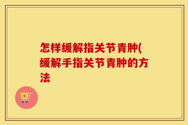 怎样缓解指关节青肿(缓解手指关节青肿的方法 怎样缓解指关节青肿(缓解手指关节青肿的方法