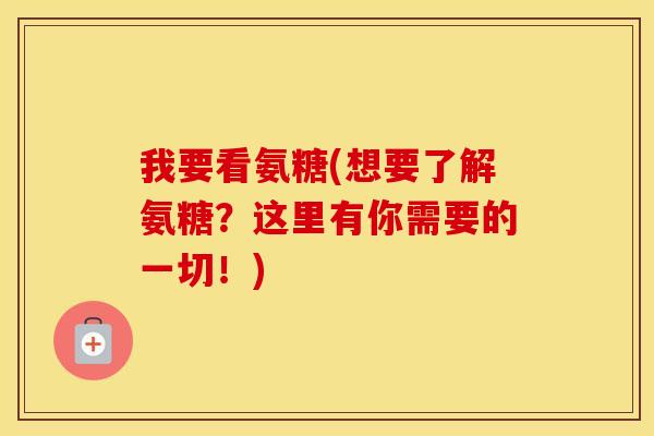 我要看氨糖(想要了解氨糖?这里有你需要的一切!) 我要看氨糖(想要了解氨糖?这里有你需要的一切!)