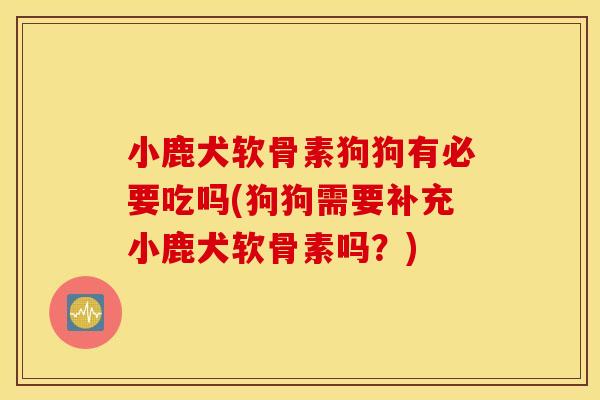 小鹿犬软骨素狗狗有必要吃吗(狗狗需要补充小鹿犬软骨素吗?) 小鹿犬软骨素狗狗有必要吃吗(狗狗需要补充小鹿犬软骨素吗?)