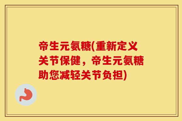 帝生元氨糖(重新定义关节保健,帝生元氨糖助您减轻关节负担) 帝生元氨糖(重新定义关节保健,帝生元氨糖助您减轻关节负担)