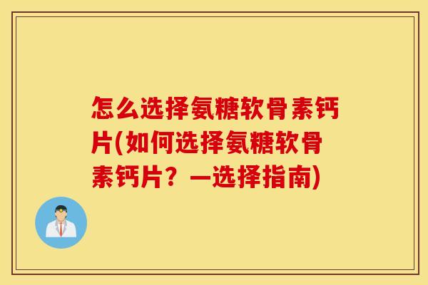 怎么选择氨糖软骨素钙片(如何选择氨糖软骨素钙片？—选择指南)