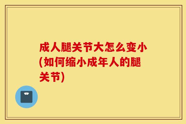 成人腿关节大怎么变小(如何缩小成年人的腿关节)