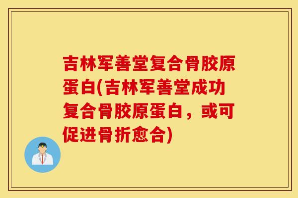 吉林军善堂复合骨胶原蛋白(吉林军善堂成功复合骨胶原蛋白,或可促进愈合) 吉林军善堂复合骨胶原蛋白(吉林军善堂成功复合骨胶原蛋白,或可促进愈合)
