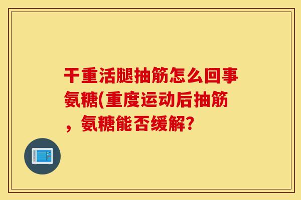 干重活腿抽筋怎么回事氨糖(重度运动后抽筋,氨糖能否缓解? 干重活腿抽筋怎么回事氨糖(重度运动后抽筋,氨糖能否缓解?
