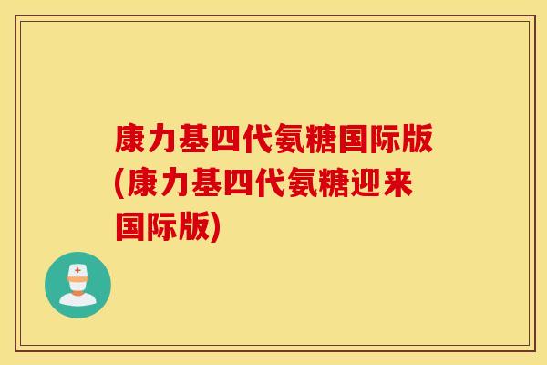 康力基四代氨糖国际版(康力基四代氨糖迎来国际版) 康力基四代氨糖国际版(康力基四代氨糖迎来国际版)