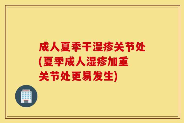 成人夏季干关节处(夏季成人加重 关节处更易发生)