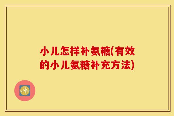 小儿怎样补氨糖(有效的小儿氨糖补充方法) 小儿怎样补氨糖(有效的小儿氨糖补充方法)