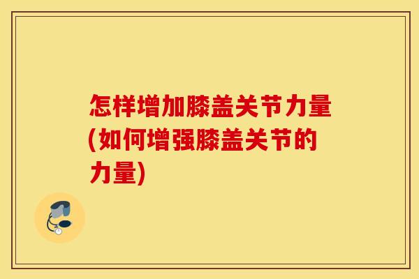怎样增加膝盖关节力量(如何增强膝盖关节的力量) 怎样增加膝盖关节力量(如何增强膝盖关节的力量)