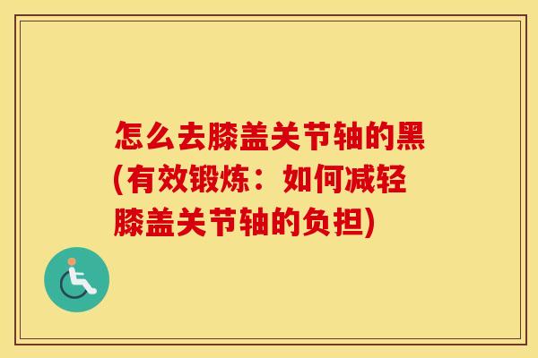 怎么去膝盖关节轴的黑(有效锻炼:如何减轻膝盖关节轴的负担) 怎么去膝盖关节轴的黑(有效锻炼:如何减轻膝盖关节轴的负担)