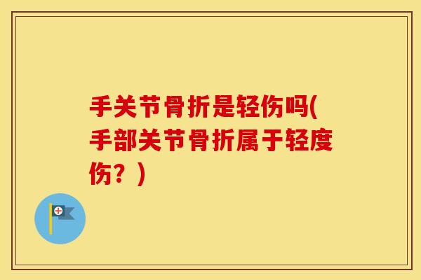 手关节是轻伤吗(手部关节属于轻度伤?) 手关节是轻伤吗(手部关节属于轻度伤?)