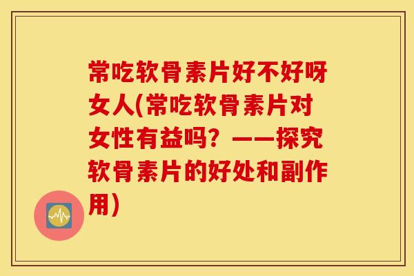 常吃软骨素片好不好呀女人(常吃软骨素片对女性有益吗?——探究软骨素片的好处和副作用) 常吃软骨素片好不好呀女人(常吃软骨素片对女性有益吗?——探究软骨素片的好处和副作用)