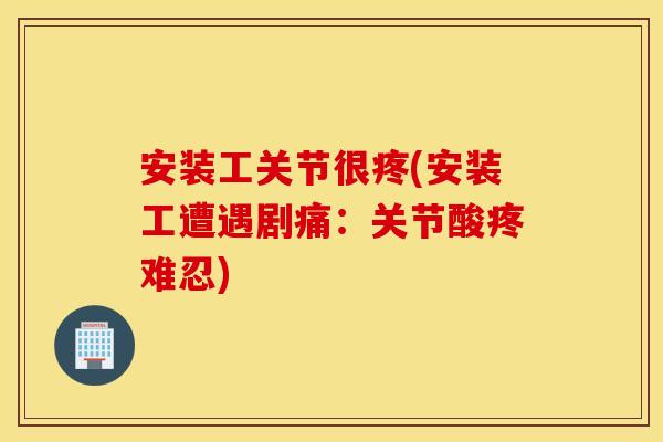 安装工关节很疼(安装工遭遇剧痛:关节酸疼难忍) 安装工关节很疼(安装工遭遇剧痛:关节酸疼难忍)