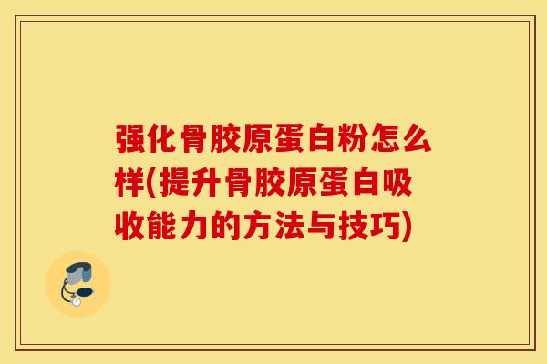 强化骨胶原蛋白粉怎么样(提升骨胶原蛋白吸收能力的方法与技巧) 强化骨胶原蛋白粉怎么样(提升骨胶原蛋白吸收能力的方法与技巧)