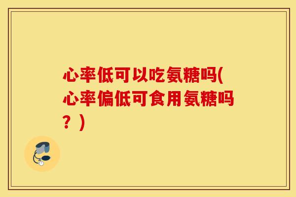 心率低可以吃氨糖吗(心率偏低可食用氨糖吗？)
