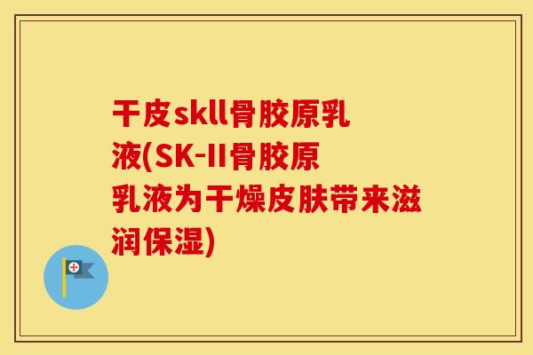 干皮skll骨胶原乳液(SK-II骨胶原乳液为干燥带来滋润保湿) 干皮skll骨胶原乳液(SK-II骨胶原乳液为干燥带来滋润保湿)