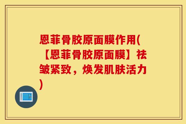 恩菲骨胶原面膜作用(【恩菲骨胶原面膜】祛皱紧致,焕发活力) 恩菲骨胶原面膜作用(【恩菲骨胶原面膜】祛皱紧致,焕发活力)