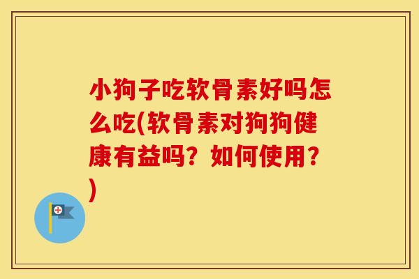 小狗子吃软骨素好吗怎么吃(软骨素对狗狗健康有益吗?如何使用?) 小狗子吃软骨素好吗怎么吃(软骨素对狗狗健康有益吗?如何使用?)