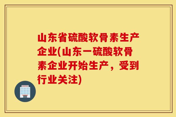 山东省硫酸软骨素生产企业(山东一硫酸软骨素企业开始生产,受到行业关注) 山东省硫酸软骨素生产企业(山东一硫酸软骨素企业开始生产,受到行业关注)