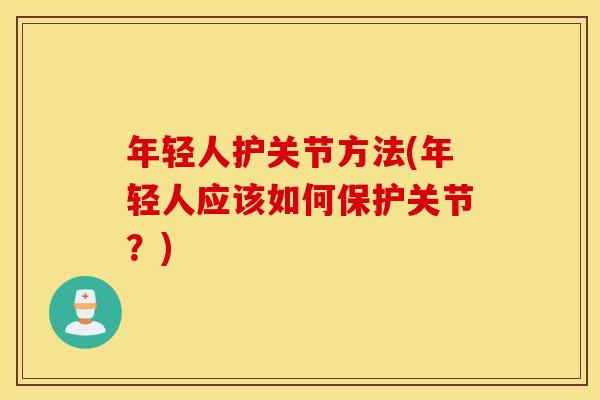 年轻人护关节方法(年轻人应该如何保护关节?) 年轻人护关节方法(年轻人应该如何保护关节?)