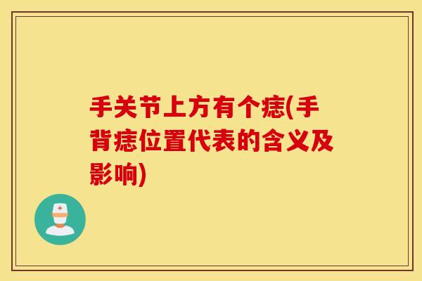 手关节上方有个痣(手背痣位置代表的含义及影响) 手关节上方有个痣(手背痣位置代表的含义及影响)