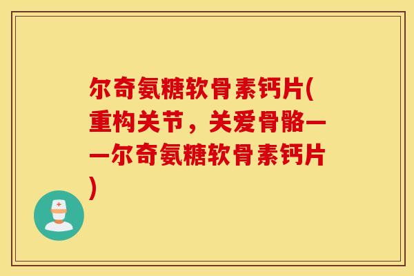 尔奇氨糖软骨素钙片(重构关节,关爱骨骼——尔奇氨糖软骨素钙片) 尔奇氨糖软骨素钙片(重构关节,关爱骨骼——尔奇氨糖软骨素钙片)