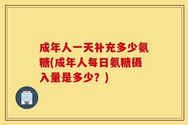 成年人一天补充多少氨糖(成年人每日氨糖摄入量是多少?) 成年人一天补充多少氨糖(成年人每日氨糖摄入量是多少?)