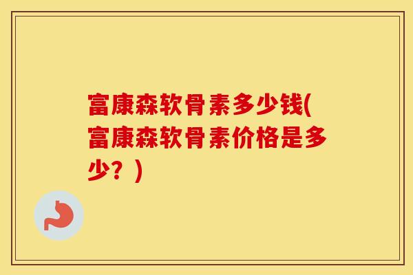 富康森软骨素多少钱(富康森软骨素价格是多少?) 富康森软骨素多少钱(富康森软骨素价格是多少?)