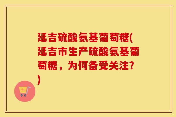 延吉硫酸氨基葡萄糖(延吉市生产硫酸氨基葡萄糖，为何备受关注？)