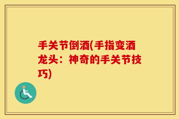 手关节倒酒(手指变酒龙头：神奇的手关节技巧)