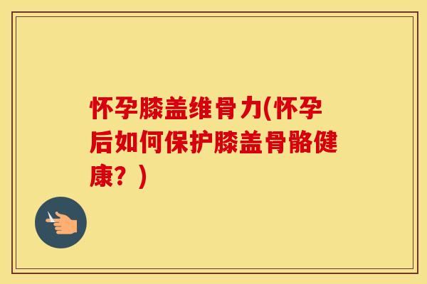 怀孕膝盖维骨力(怀孕后如何保护膝盖骨骼健康?) 怀孕膝盖维骨力(怀孕后如何保护膝盖骨骼健康?)