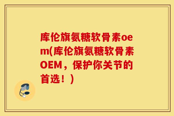 库伦旗氨糖软骨素oem(库伦旗氨糖软骨素OEM,保护你关节的首选!) 库伦旗氨糖软骨素oem(库伦旗氨糖软骨素OEM,保护你关节的首选!)