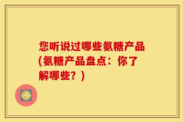 您听说过哪些氨糖产品(氨糖产品盘点:你了解哪些?) 您听说过哪些氨糖产品(氨糖产品盘点:你了解哪些?)