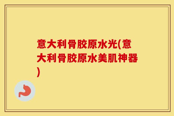 意大利骨胶原水光(意大利骨胶原水美肌神器) 意大利骨胶原水光(意大利骨胶原水美肌神器)