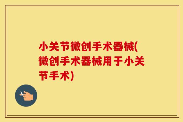 小关节微创手术器械(微创手术器械用于小关节手术)