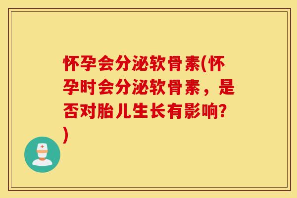 怀孕会分泌软骨素(怀孕时会分泌软骨素,是否对胎儿生长有影响?) 怀孕会分泌软骨素(怀孕时会分泌软骨素,是否对胎儿生长有影响?)