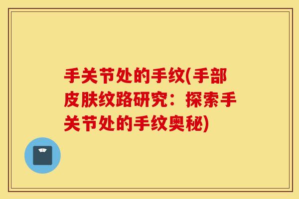 手关节处的手纹(手部纹路研究:探索手关节处的手纹奥秘) 手关节处的手纹(手部纹路研究:探索手关节处的手纹奥秘)