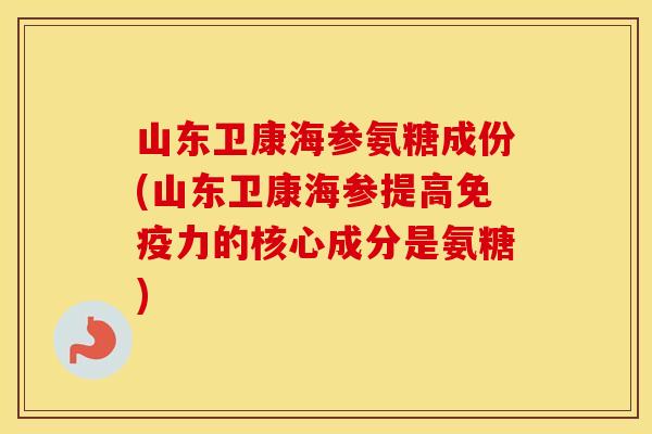 山东卫康海参氨糖成份(山东卫康海参提高的核心成分是氨糖) 山东卫康海参氨糖成份(山东卫康海参提高的核心成分是氨糖)