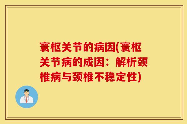 寰枢关节的因(寰枢关节的成因:解析颈椎与颈椎不稳定性) 寰枢关节的因(寰枢关节的成因:解析颈椎与颈椎不稳定性)