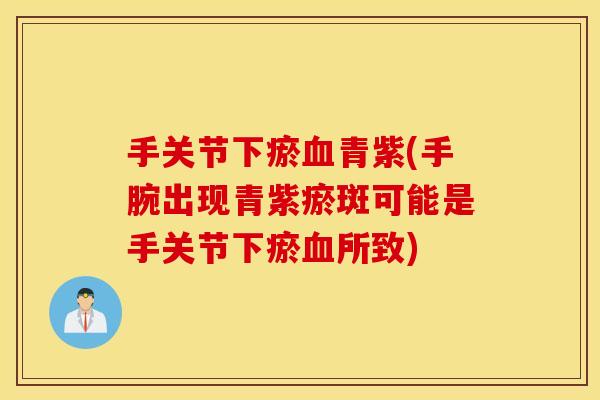 手关节下瘀青紫(手腕出现青紫瘀斑可能是手关节下瘀所致) 手关节下瘀青紫(手腕出现青紫瘀斑可能是手关节下瘀所致)