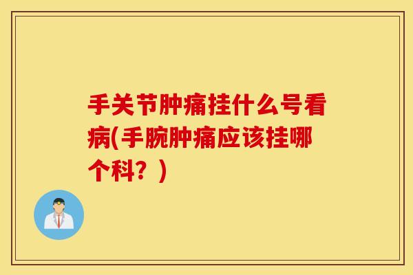 手关节肿痛挂什么号看(手腕肿痛应该挂哪个科？)