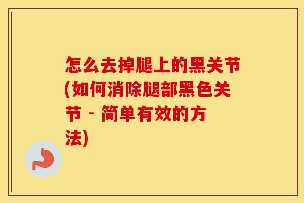 怎么去掉腿上的黑关节(如何消除腿部黑色关节 - 简单有效的方法) 怎么去掉腿上的黑关节(如何消除腿部黑色关节 - 简单有效的方法)