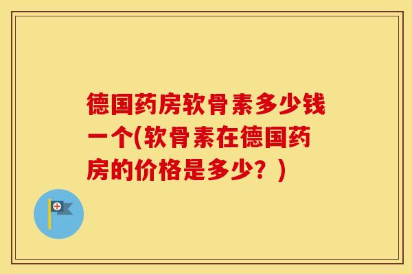 德国药房软骨素多少钱一个(软骨素在德国药房的价格是多少?) 德国药房软骨素多少钱一个(软骨素在德国药房的价格是多少?)