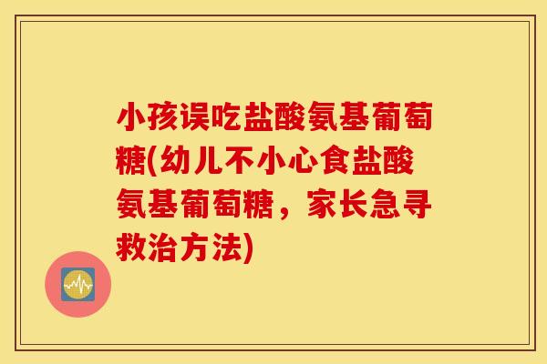 小孩误吃盐酸氨基葡萄糖(幼儿不小心食盐酸氨基葡萄糖，家长急寻救方法)