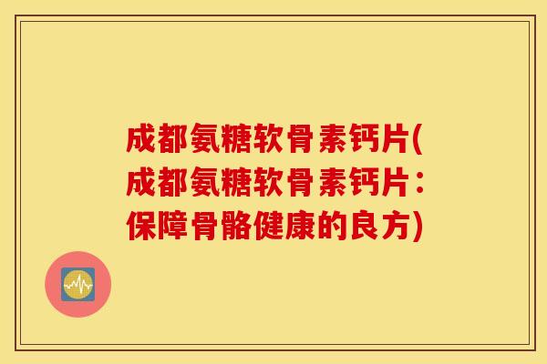 成都氨糖软骨素钙片(成都氨糖软骨素钙片:保障骨骼健康的良方) 成都氨糖软骨素钙片(成都氨糖软骨素钙片:保障骨骼健康的良方)