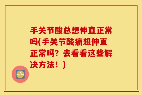 手关节酸总想伸直正常吗(手关节酸痛想伸直正常吗？去看看这些解决方法！)