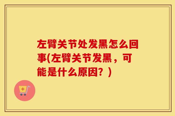 左臂关节处发黑怎么回事(左臂关节发黑，可能是什么原因？)