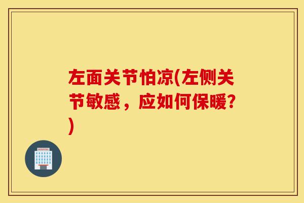 左面关节怕凉(左侧关节敏感,应如何保暖?) 左面关节怕凉(左侧关节敏感,应如何保暖?)