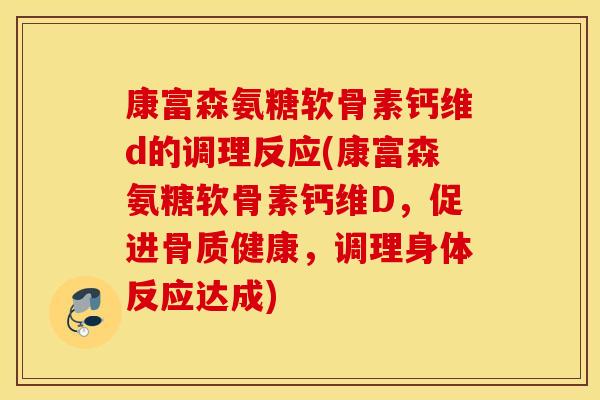 康富森氨糖软骨素钙维d的调理反应(康富森氨糖软骨素钙维D,促进骨质健康,调理身体反应达成) 康富森氨糖软骨素钙维d的调理反应(康富森氨糖软骨素钙维D,促进骨质健康,调理身体反应达成)